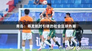 青岛：尊龙凯时引领的社会足球热潮