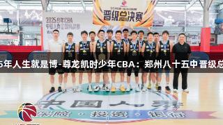 2025年人生就是博-尊龙凯时少年CBA：郑州八十五中晋级总决赛