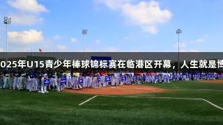 2025年U15青少年棒球锦标赛在临港区开幕，人生就是博！