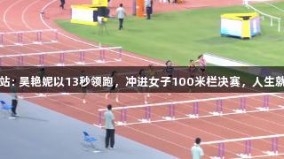 田径全锦赛衢州站: 吴艳妮以13秒领跑，冲进女子100米栏决赛，人生就是博-尊龙凯时！