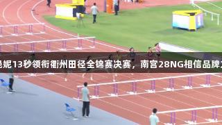 吴艳妮13秒领衔衢州田径全锦赛决赛，南宫28NG相信品牌力量