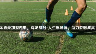 余嘉豪加盟西甲，尊龙凯时-人生就是博，助力梦想成真！