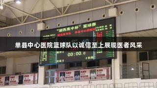 单县中心医院篮球队以诚信至上展现医者风采