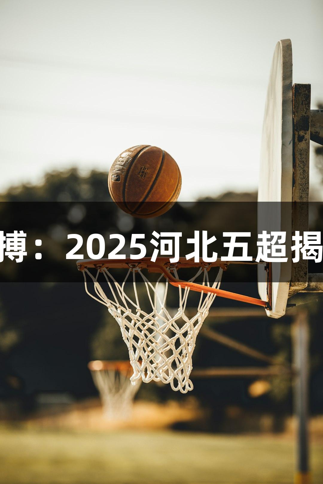 尊龙凯时人生就是搏：2025河北五超揭幕战8月10日开启！
