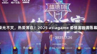 荣光不灭，热爱常在！2025 asiagame 柔情赛圆满落幕！