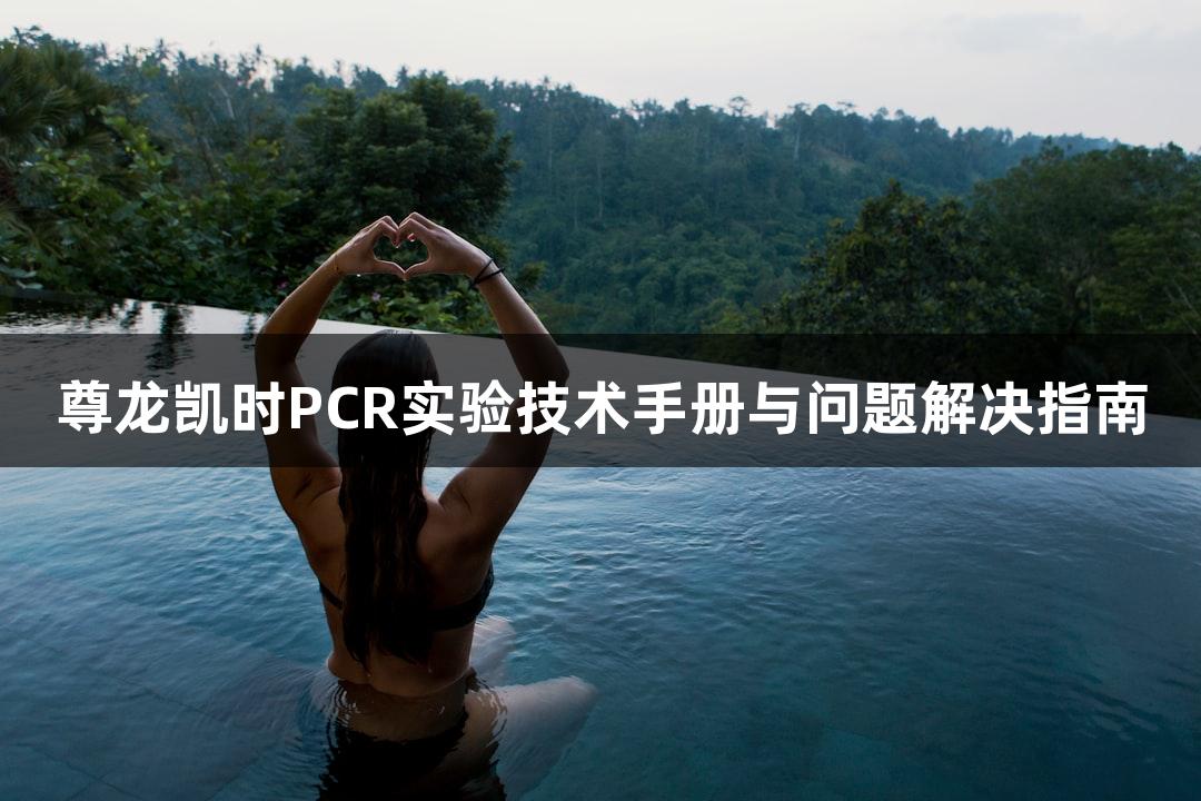尊龙凯时PCR实验技术手册与问题解决指南