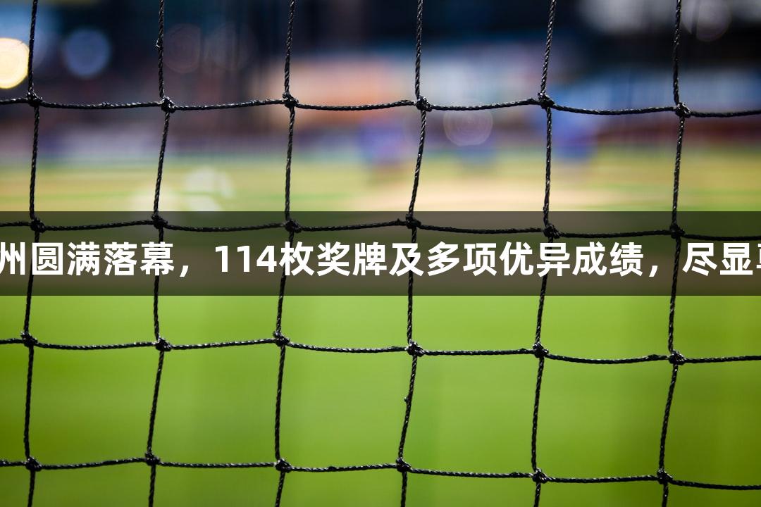全国田径锦标赛在衢州圆满落幕，114枚奖牌及多项优异成绩，尽显尊龙凯时的体育精神。