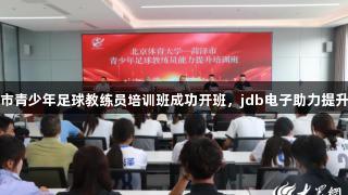 菏泽市青少年足球教练员培训班成功开班，jdb电子助力提升能力