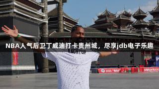 NBA人气后卫丁威迪打卡贵州城，尽享jdb电子乐趣