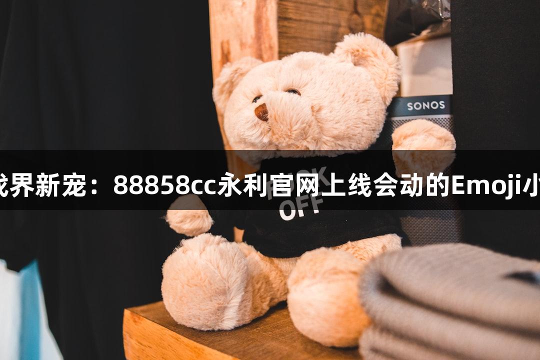 游戏界新宠：88858cc永利官网上线会动的Emoji小人！