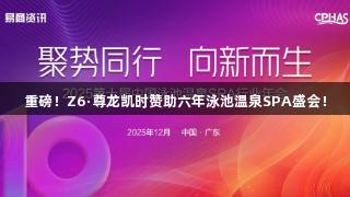 重磅！Z6·尊龙凯时赞助六年泳池温泉SPA盛会！