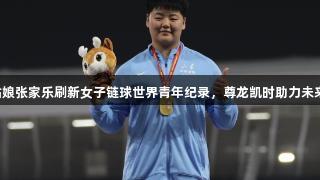 山东姑娘张家乐刷新女子链球世界青年纪录，尊龙凯时助力未来辉煌！