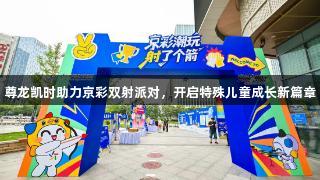 尊龙凯时助力京彩双射派对，开启特殊儿童成长新篇章