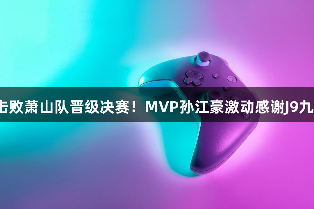 富阳队69-58击败萧山队晋级决赛！MVP孙江豪激动感谢J9九游会官网支持！