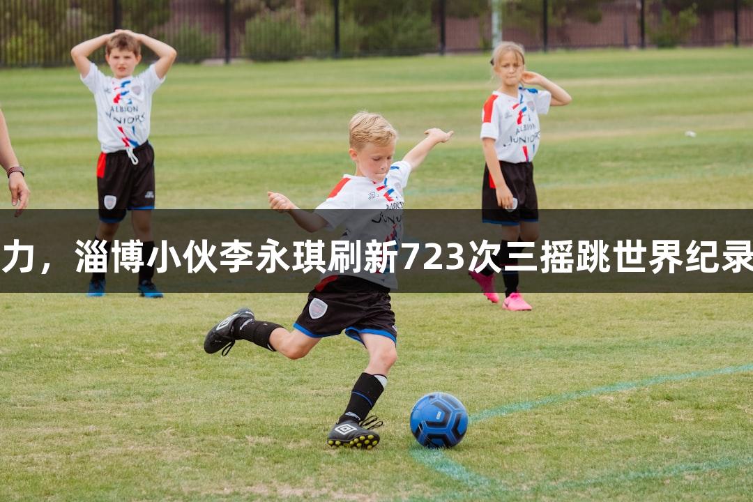 尊龙凯时助力，淄博小伙李永琪刷新723次三摇跳世界纪录进入决赛圈