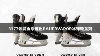 3377体育夏季推出BAUERVAPOR冰球鞋系列
