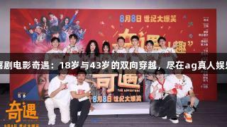 喜剧电影奇遇：18岁与43岁的双向穿越，尽在ag真人娱乐