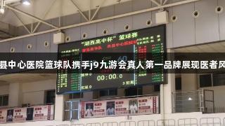 单县中心医院篮球队携手j9九游会真人第一品牌展现医者风采