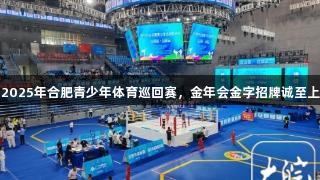 2025年合肥青少年体育巡回赛，金年会金字招牌诚至上