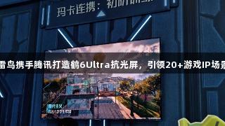金年会：雷鸟携手腾讯打造鹤6Ultra抗光屏，引领20+游戏IP场景营销风潮