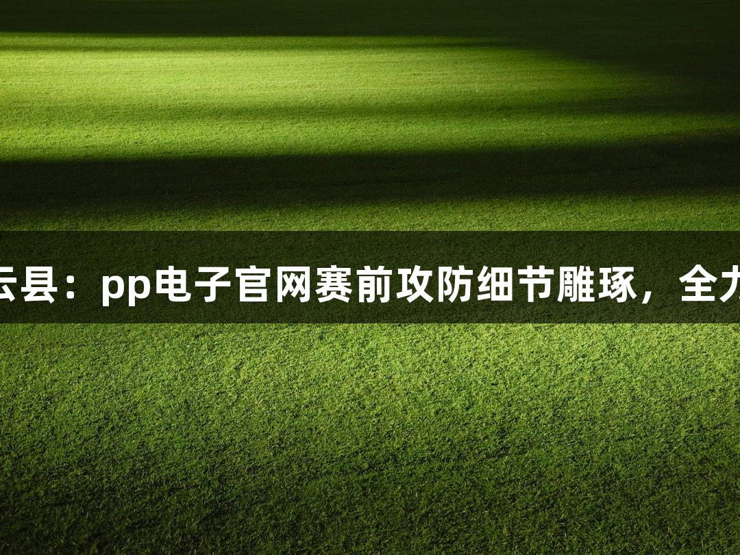 德城区VS庆云县：pp电子官网赛前攻防细节雕琢，全力以赴待赛场！
