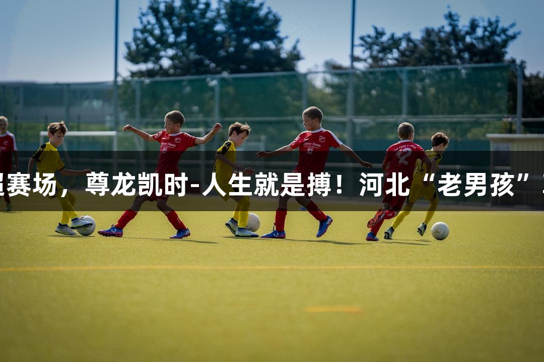 三尺讲台到五超赛场，尊龙凯时-人生就是搏！河北“老男孩”草根足球燃激情