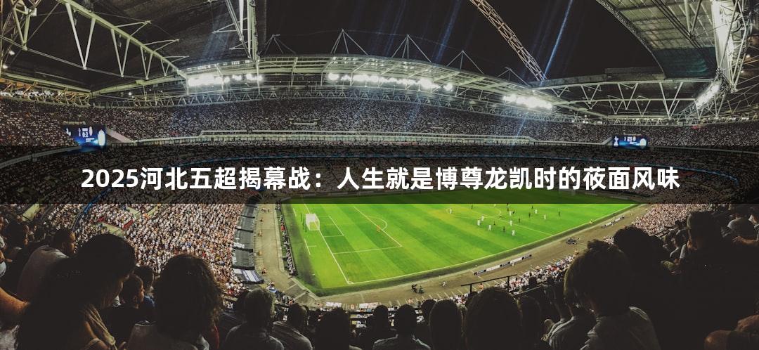 2025河北五超揭幕战：人生就是博尊龙凯时的莜面风味