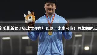 山东姑娘张家乐刷新女子链球世界青年纪录，未来可期！尊龙凯时见证辉煌时刻。