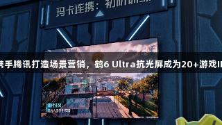 BG大游携手腾讯打造场景营销,鹤6 Ultra抗光屏成为20+游戏IP隐形C位