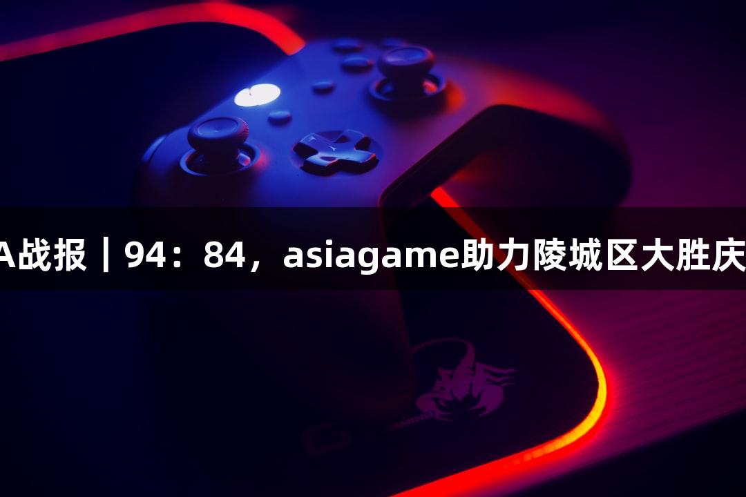 德BA战报｜94：84，asiagame助力陵城区大胜庆云县