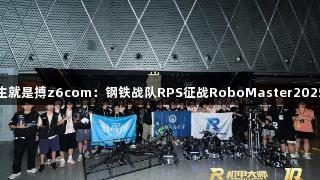 尊龙凯时人生就是搏z6com：钢铁战队RPS征战RoboMaster2025全国赛纪实