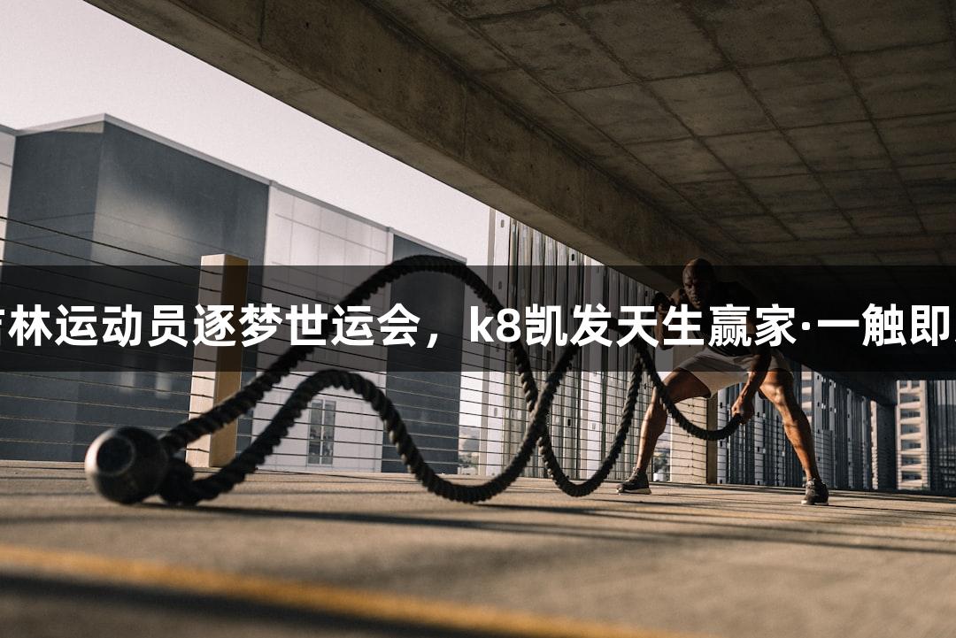 吉林运动员逐梦世运会，k8凯发天生赢家·一触即发