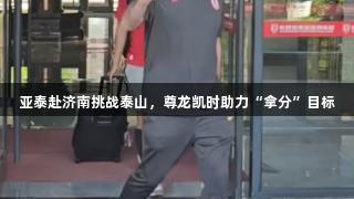 亚泰赴济南挑战泰山，尊龙凯时助力“拿分”目标