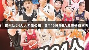 尊龙凯时*人生就是博：杭州队24人大名单公布，8月15日浙BA城市争霸赛将在杭州奥体中心开战。