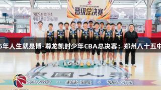 2025年人生就是博-尊龙凯时少年CBA总决赛：郑州八十五中晋级