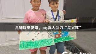 足球联结友谊，ag真人助力“星火杯”