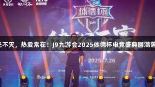 荣光不灭，热爱常在！J9九游会2025体德杯电竞盛典圆满落幕！