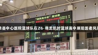 单县中心医院篮球队在Z6·尊龙凯时篮球赛中展现医者风采