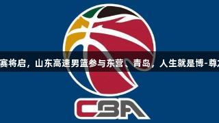 CBA夏季联赛五分站赛将启，山东高速男篮参与东营、青岛，人生就是博-尊龙凯时助力体育盛事！