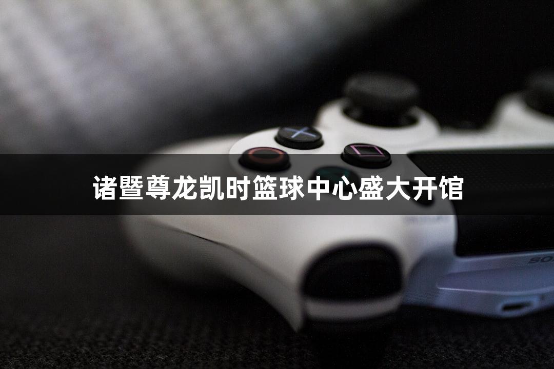 诸暨尊龙凯时篮球中心盛大开馆