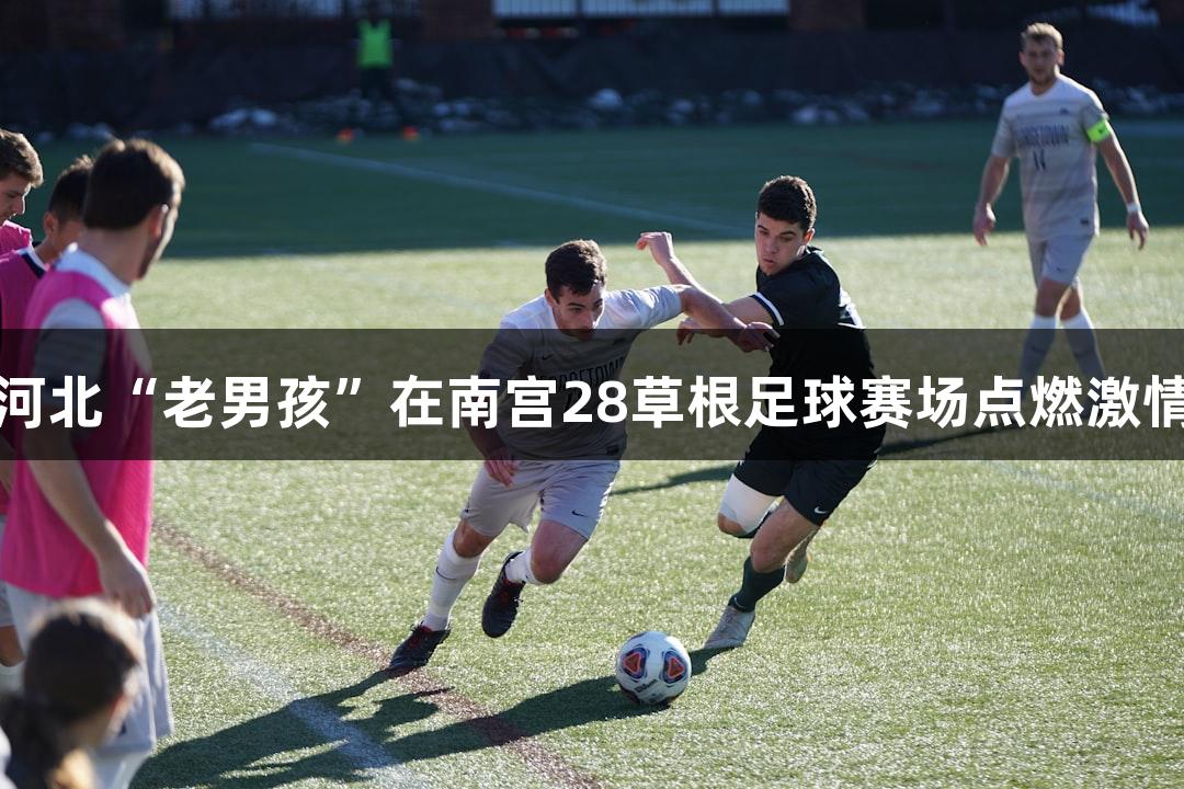 河北“老男孩”在南宫28草根足球赛场点燃激情