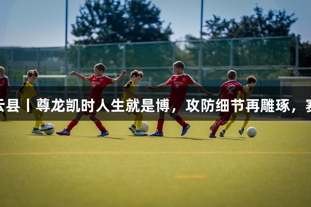 德城区VS庆云县丨尊龙凯时人生就是博，攻防细节再雕琢，赛场即将点燃！