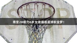 南宫28助力6岁女孩追逐篮球职业梦！