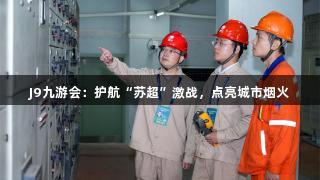 J9九游会：护航“苏超”激战，点亮城市烟火