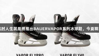 尊龙凯时人生就是搏推出BAUERVAPOR系列冰球鞋,今夏精彩亮相
