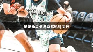 篮坛新星谁与尊龙凯时同行