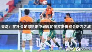 青岛：在社会足球热潮中崛起的俄罗斯贵宾会活力之城