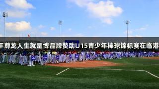 2025年尊龙人生就是博品牌赞助U15青少年棒球锦标赛在临港区开幕