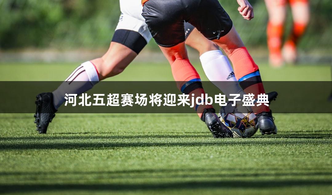 河北五超赛场将迎来jdb电子盛典