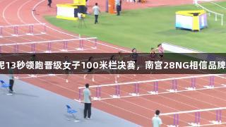 吴艳妮13秒领跑晋级女子100米栏决赛，南宫28NG相信品牌力量。
